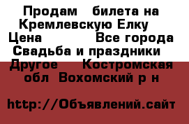 Продам 3 билета на Кремлевскую Елку. › Цена ­ 2 000 - Все города Свадьба и праздники » Другое   . Костромская обл.,Вохомский р-н